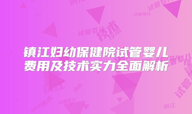 镇江妇幼保健院试管婴儿费用及技术实力全面解析