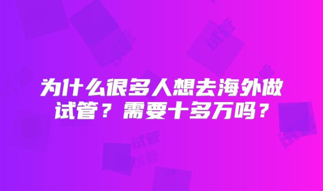 为什么很多人想去海外做试管？需要十多万吗？