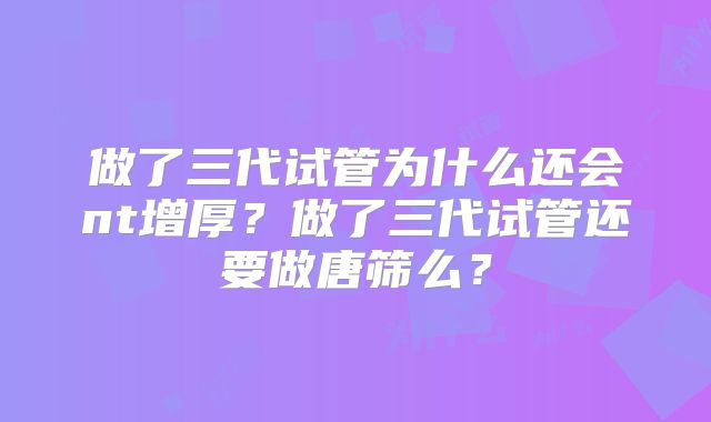 做了三代试管为什么还会nt增厚？做了三代试管还要做唐筛么？