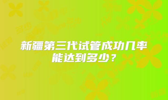 新疆第三代试管成功几率能达到多少?