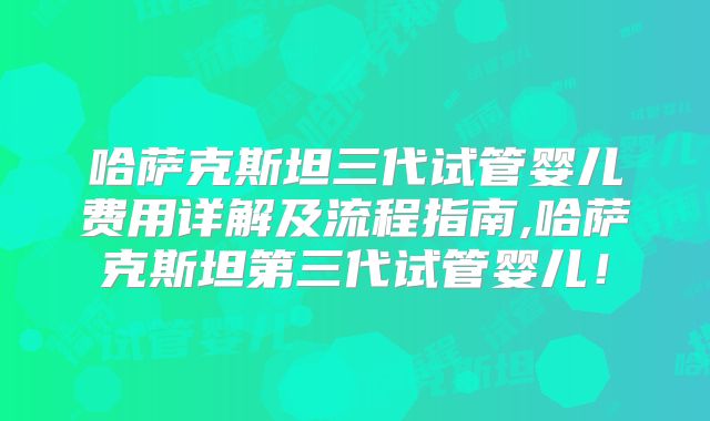 哈萨克斯坦三代试管婴儿费用详解及流程指南,哈萨克斯坦第三代试管婴儿！