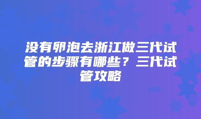 没有卵泡去浙江做三代试管的步骤有哪些?三代试管攻略