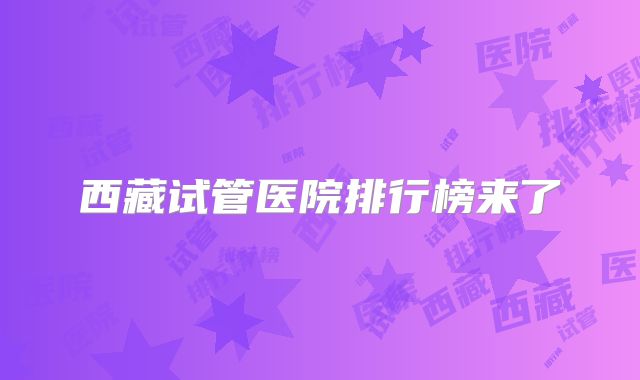 西藏试管医院排行榜来了