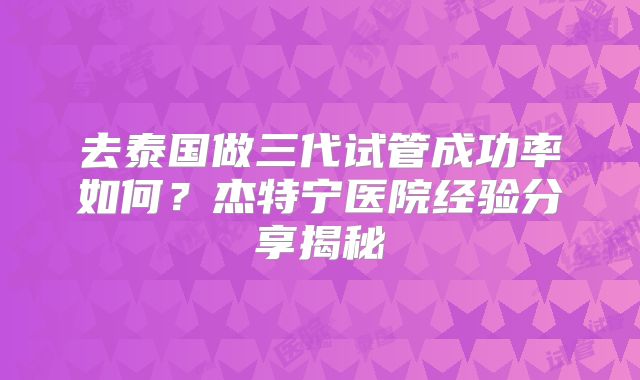 去泰国做三代试管成功率如何？杰特宁医院经验分享揭秘