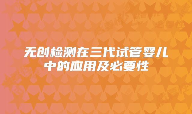 无创检测在三代试管婴儿中的应用及必要性