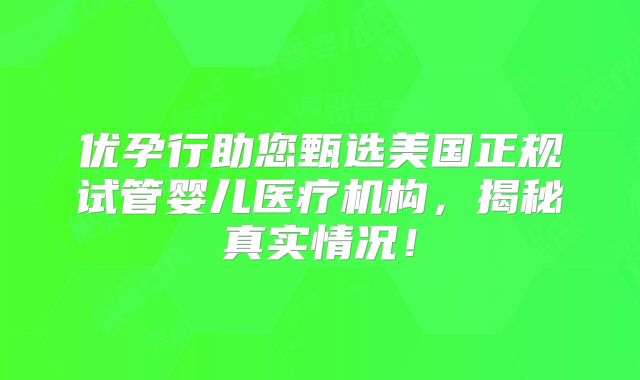 优孕行助您甄选美国正规试管婴儿医疗机构,揭秘真实情况!