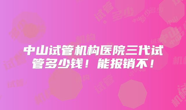 中山试管机构医院三代试管多少钱!能报销不!