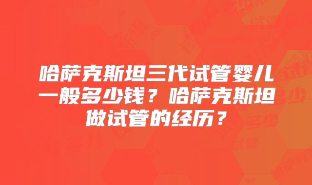 哈萨克斯坦三代试管婴儿一般多少钱？哈萨克斯坦做试管的经历？