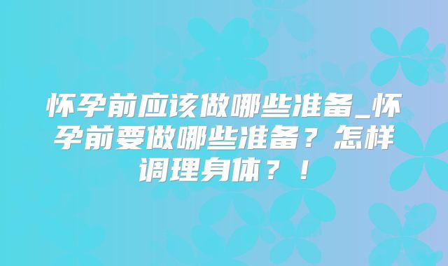 怀孕前应该做哪些准备_怀孕前要做哪些准备？怎样调理身体？！