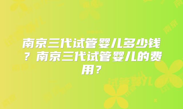 南京三代试管婴儿多少钱?南京三代试管婴儿的费用?