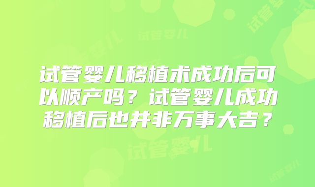 试管婴儿移植术成功后可以顺产吗？试管婴儿成功移植后也并非万事大吉？