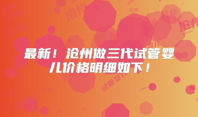 最新！沧州做三代试管婴儿价格明细如下！