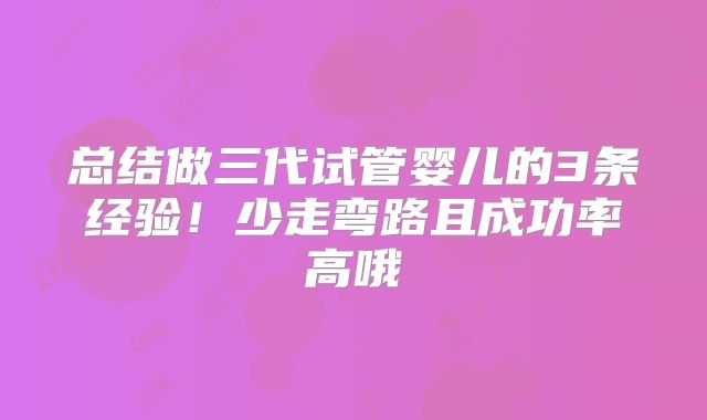 总结做三代试管婴儿的3条经验！少走弯路且成功率高哦
