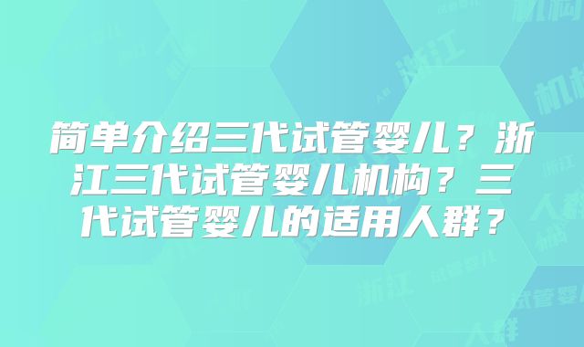 简单介绍三代试管婴儿？浙江三代试管婴儿机构？三代试管婴儿的适用人群？