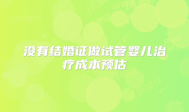 没有结婚证做试管婴儿治疗成本预估