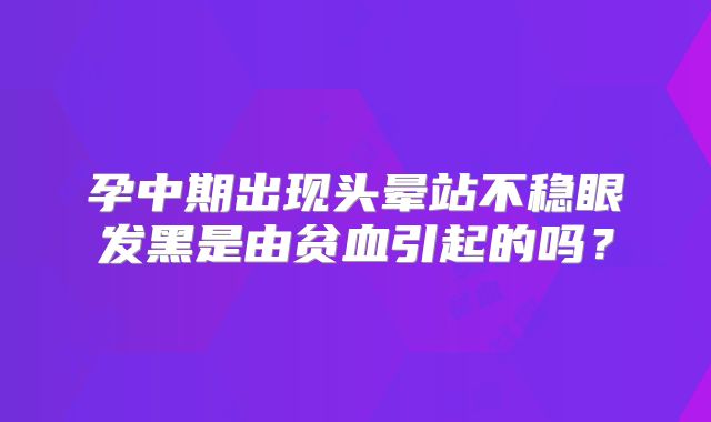 孕中期出现头晕站不稳眼发黑是由贫血引起的吗?