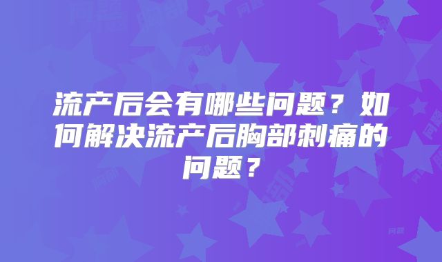 流产后会有哪些问题?如何解决流产后胸部刺痛的问题?