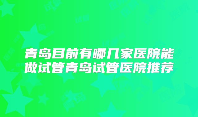青岛目前有哪几家医院能做试管青岛试管医院推荐