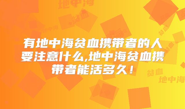 有地中海贫血携带者的人要注意什么,地中海贫血携带者能活多久！