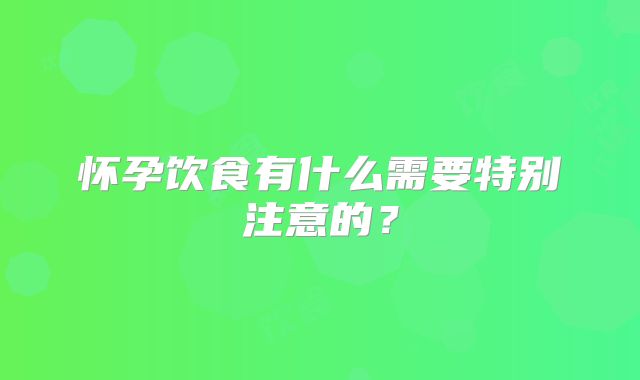 怀孕饮食有什么需要特别注意的?