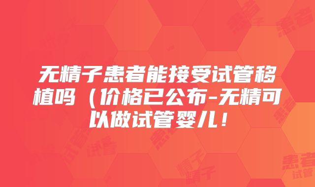 无精子患者能接受试管移植吗（价格已公布-无精可以做试管婴儿！