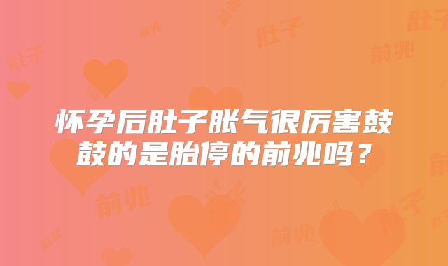怀孕后肚子胀气很厉害鼓鼓的是胎停的前兆吗？