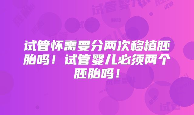 试管怀需要分两次移植胚胎吗！试管婴儿必须两个胚胎吗！