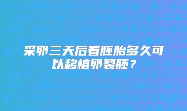 采卵三天后看胚胎多久可以移植卵裂胚？