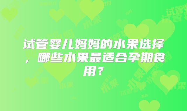 试管婴儿妈妈的水果选择，哪些水果最适合孕期食用？
