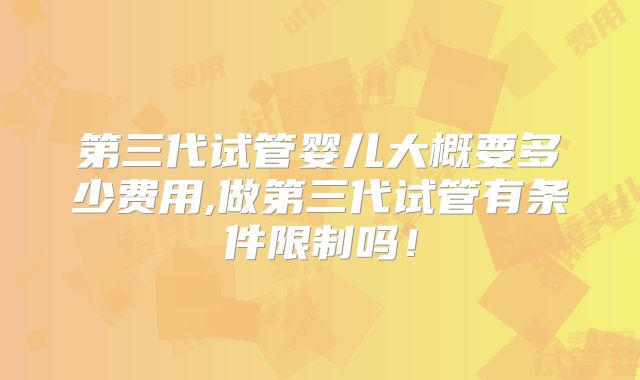 第三代试管婴儿大概要多少费用,做第三代试管有条件限制吗!