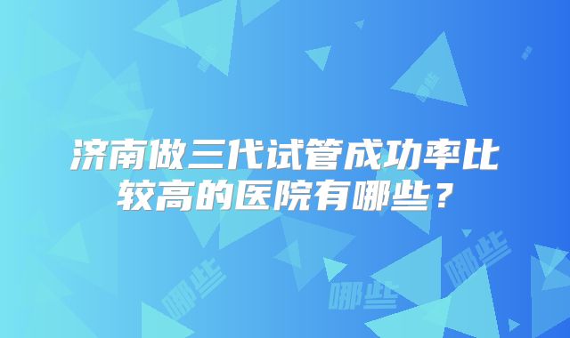 济南做三代试管成功率比较高的医院有哪些?