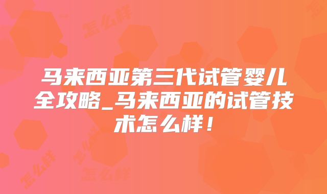 马来西亚第三代试管婴儿全攻略_马来西亚的试管技术怎么样！