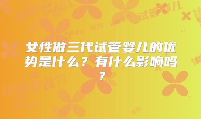 女性做三代试管婴儿的优势是什么？有什么影响吗？