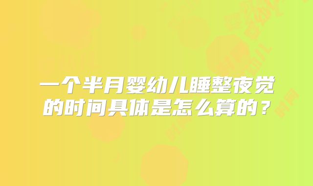 一个半月婴幼儿睡整夜觉的时间具体是怎么算的？