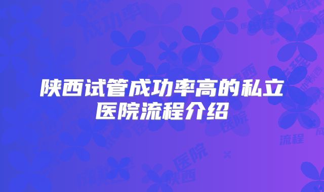 陕西试管成功率高的私立医院流程介绍
