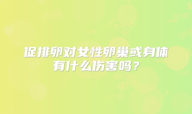 促排卵对女性卵巢或身体有什么伤害吗？