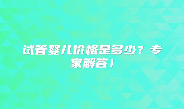 试管婴儿价格是多少?专家解答!