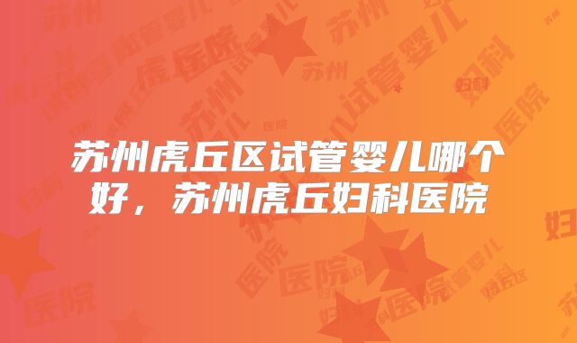苏州虎丘区试管婴儿哪个好，苏州虎丘妇科医院