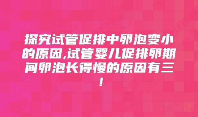 探究试管促排中卵泡变小的原因,试管婴儿促排卵期间卵泡长得慢的原因有三！