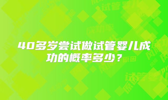 40多岁尝试做试管婴儿成功的概率多少？