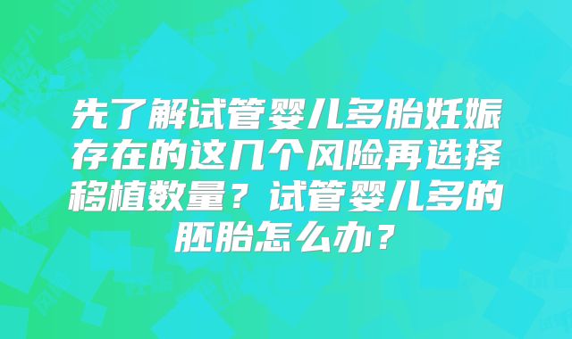 先了解试管婴儿多胎妊娠存在的这几个风险再选择移植数量？试管婴儿多的胚胎怎么办？