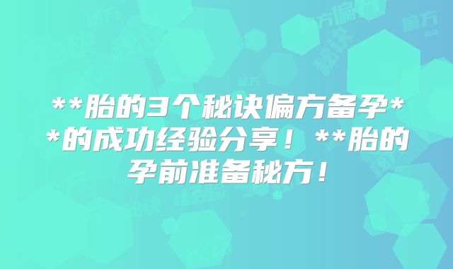 **胎的3个秘诀偏方备孕**的成功经验分享！**胎的孕前准备秘方！