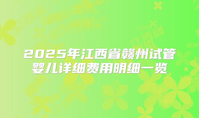 2025年江西省赣州试管婴儿详细费用明细一览