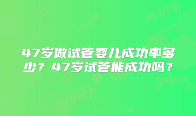 47岁做试管婴儿成功率多少？47岁试管能成功吗？