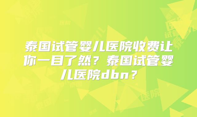 泰国试管婴儿医院收费让你一目了然?泰国试管婴儿医院dbn?