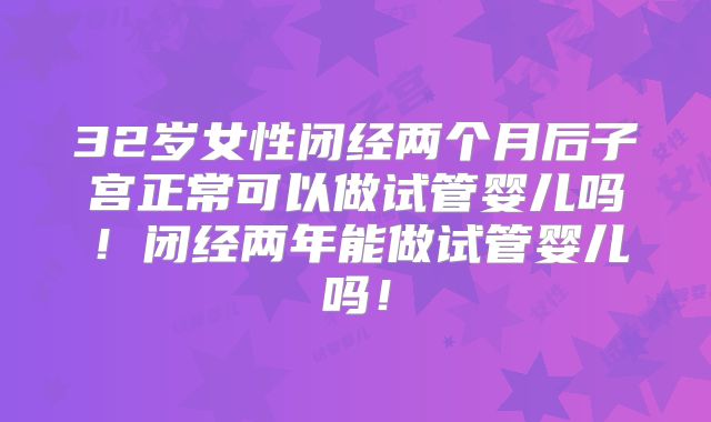 32岁女性闭经两个月后子宫正常可以做试管婴儿吗！闭经两年能做试管婴儿吗！