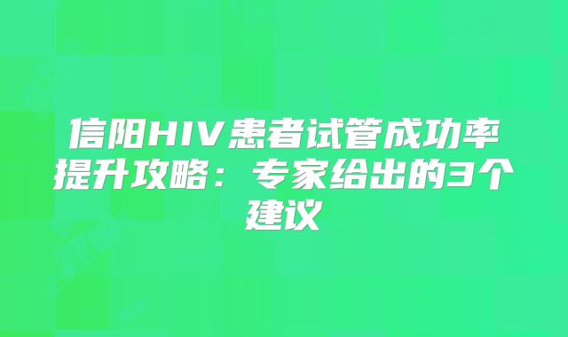 信阳HIV患者试管成功率提升攻略:专家给出的3个建议