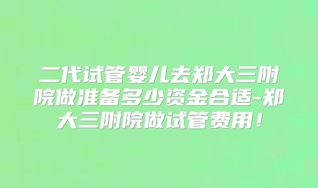 二代试管婴儿去郑大三附院做准备多少资金合适-郑大三附院做试管费用！