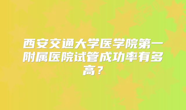 西安交通大学医学院第一附属医院试管成功率有多高?