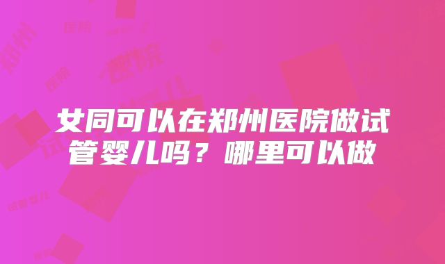 女同可以在郑州医院做试管婴儿吗？哪里可以做